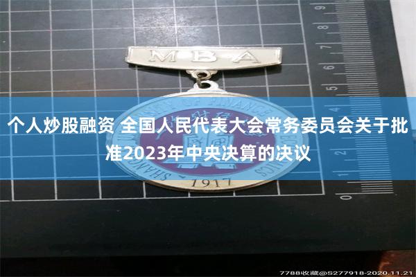 个人炒股融资 全国人民代表大会常务委员会关于批准2023年中央决算的决议