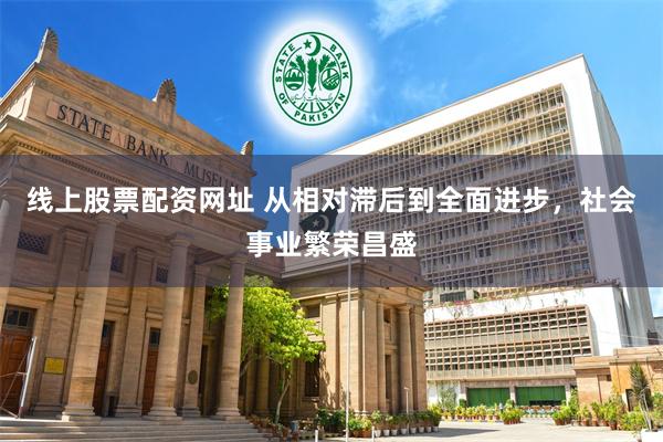 线上股票配资网址 从相对滞后到全面进步，社会事业繁荣昌盛