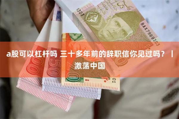 a股可以杠杆吗 三十多年前的辞职信你见过吗？丨激荡中国