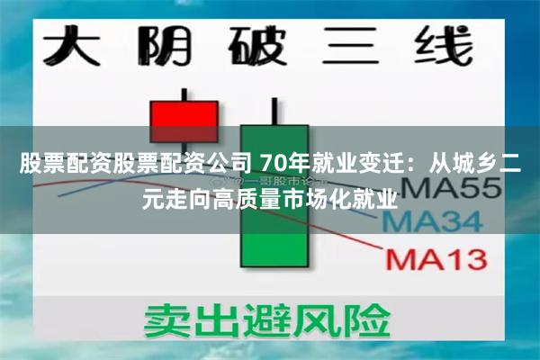 股票配资股票配资公司 70年就业变迁：从城乡二元走向高质量市场化就业