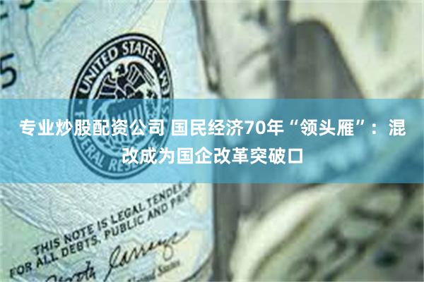 专业炒股配资公司 国民经济70年“领头雁”：混改成为国企改革突破口