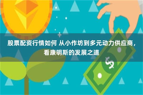 股票配资行情如何 从小作坊到多元动力供应商，看康明斯的发展之道