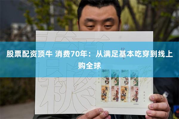 股票配资顶牛 消费70年：从满足基本吃穿到线上购全球