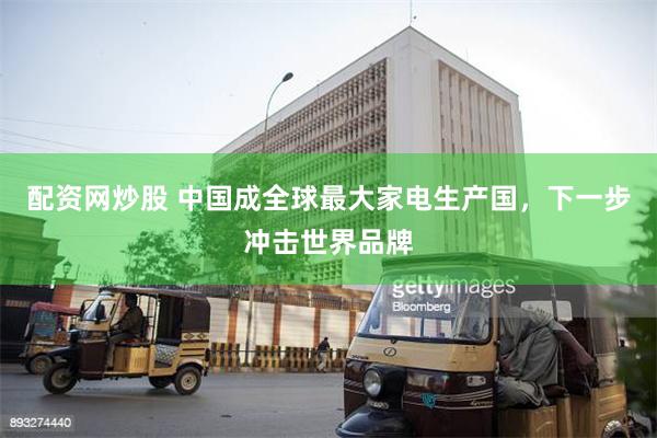 配资网炒股 中国成全球最大家电生产国，下一步冲击世界品牌