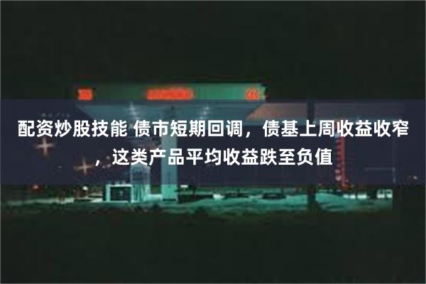 配资炒股技能 债市短期回调，债基上周收益收窄，这类产品平均收益跌至负值