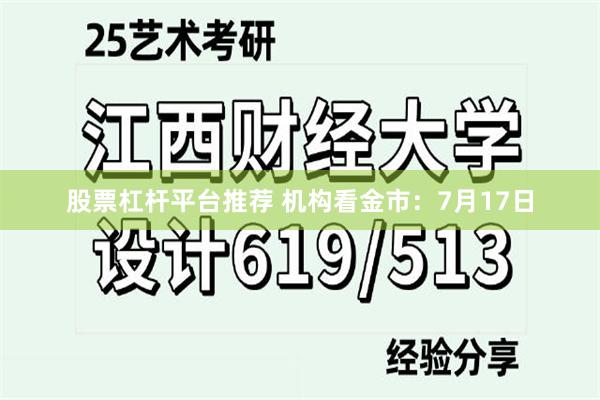 股票杠杆平台推荐 机构看金市：7月17日