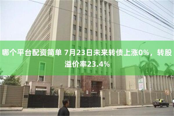 哪个平台配资简单 7月23日未来转债上涨0%，转股溢价率23.4%