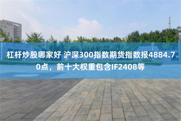 杠杆炒股哪家好 沪深300指数期货指数报4884.70点，前十大权重包含IF2408等