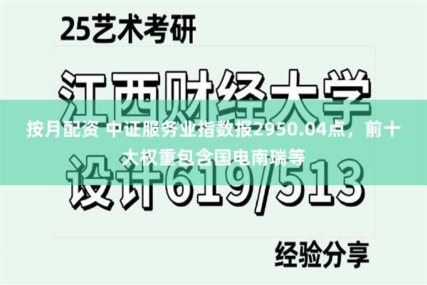 按月配资 中证服务业指数报2950.04点，前十大权重包含国电南瑞等