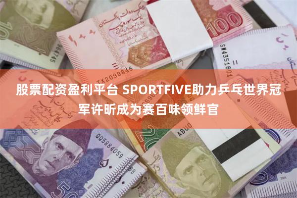 股票配资盈利平台 SPORTFIVE助力乒乓世界冠军许昕成为赛百味领鲜官