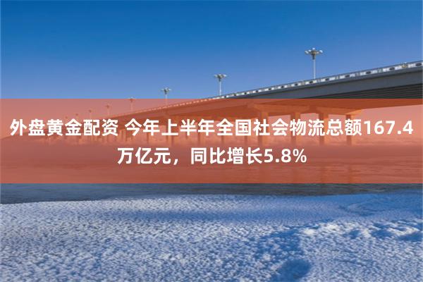 外盘黄金配资 今年上半年全国社会物流总额167.4万亿元，同比增长5.8%