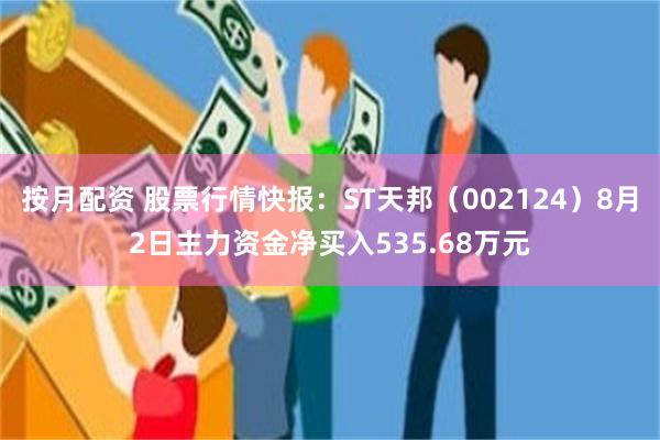 按月配资 股票行情快报：ST天邦（002124）8月2日主力资金净买入535.68万元