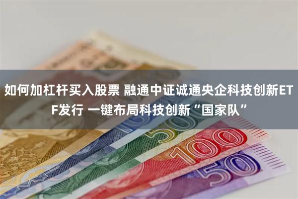 如何加杠杆买入股票 融通中证诚通央企科技创新ETF发行 一键布局科技创新“国家队”