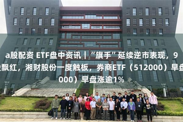 a股配资 ETF盘中资讯｜“旗手”延续逆市表现，9成券商股飘红，湘财股份一度触板，券商ETF（512000）早盘涨逾1%