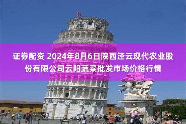 证劵配资 2024年8月6日陕西泾云现代农业股份有限公司云阳蔬菜批发市场价格行情