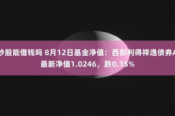 炒股能借钱吗 8月12日基金净值：西部利得祥逸债券A最新净值1.0246，跌0.15%