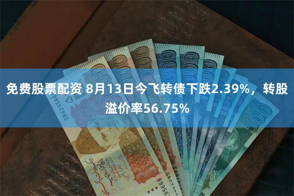 免费股票配资 8月13日今飞转债下跌2.39%，转股溢价率56.75%