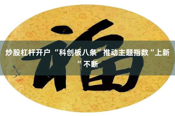 炒股杠杆开户 “科创板八条”推动主题指数“上新”不断