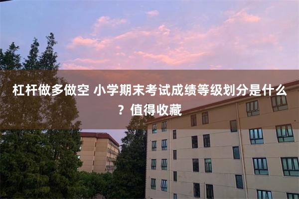 杠杆做多做空 小学期末考试成绩等级划分是什么？值得收藏