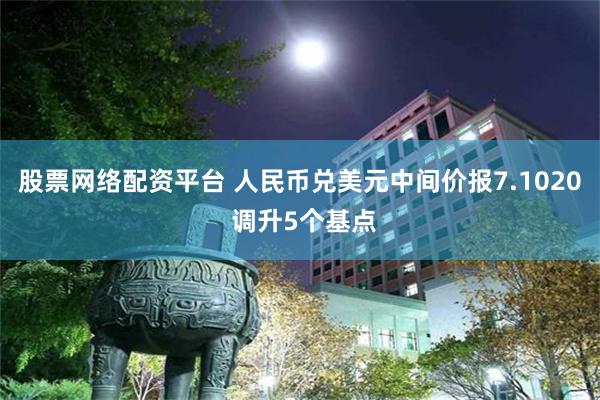 股票网络配资平台 人民币兑美元中间价报7.1020 调升5个基点