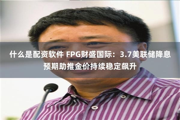 什么是配资软件 FPG财盛国际：3.7美联储降息预期助推金价持续稳定飙升