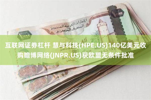 互联网证劵杠杆 慧与科技(HPE.US)140亿美元收购瞻博网络(JNPR.US)获欧盟无条件批准