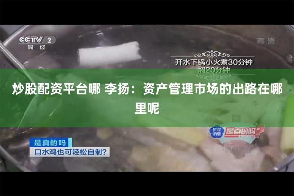 炒股配资平台哪 李扬：资产管理市场的出路在哪里呢