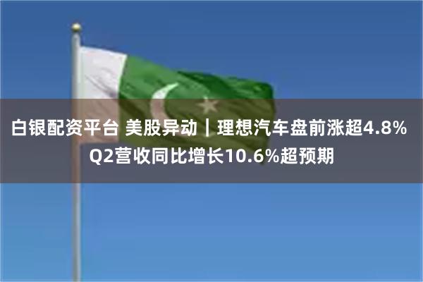 白银配资平台 美股异动｜理想汽车盘前涨超4.8% Q2营收同比增长10.6%超预期