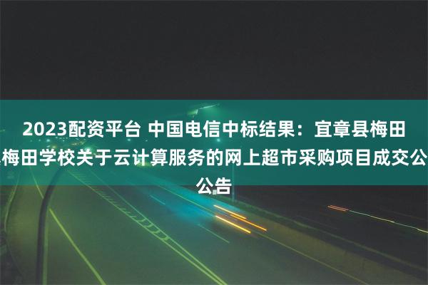 2023配资平台 中国电信中标结果：宜章县梅田镇梅田学校关于云计算服务的网上超市采购项目成交公告