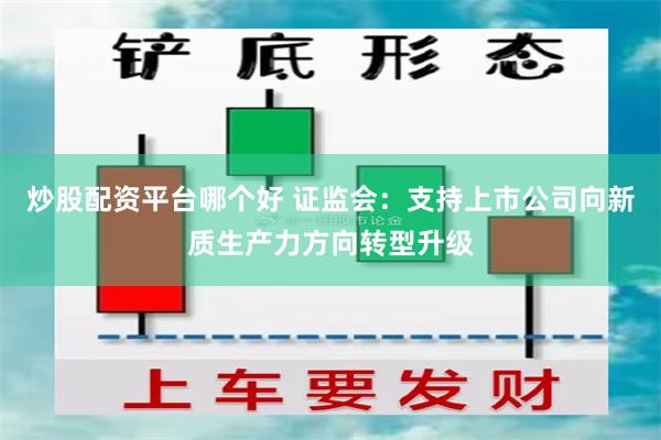 炒股配资平台哪个好 证监会：支持上市公司向新质生产力方向转型升级