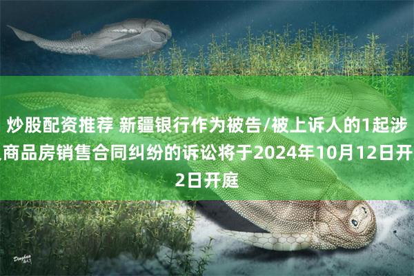 炒股配资推荐 新疆银行作为被告/被上诉人的1起涉及商品房销售合同纠纷的诉讼将于2024年10月12日开庭