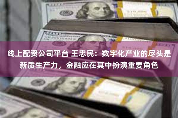 线上配资公司平台 王忠民：数字化产业的尽头是新质生产力，金融应在其中扮演重要角色