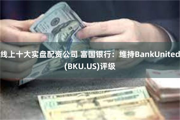 线上十大实盘配资公司 富国银行：维持BankUnited(BKU.US)评级