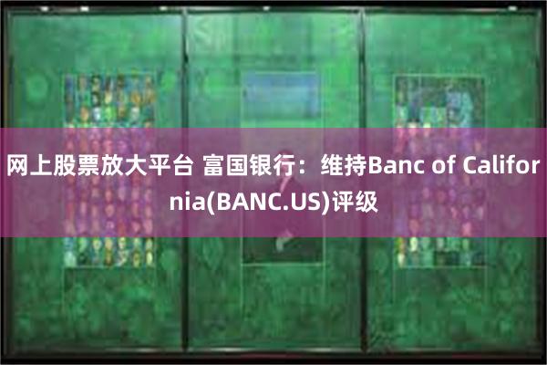 网上股票放大平台 富国银行：维持Banc of California(BANC.US)评级