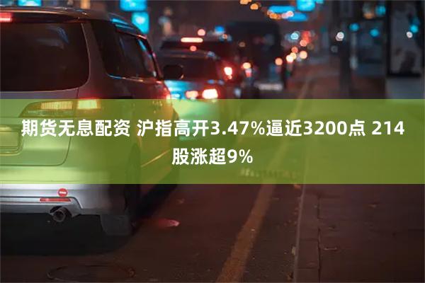 期货无息配资 沪指高开3.47%逼近3200点 214股涨超9%