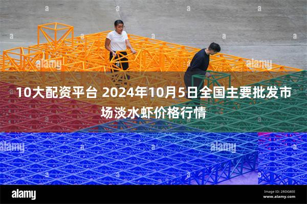 10大配资平台 2024年10月5日全国主要批发市场淡水虾价格行情