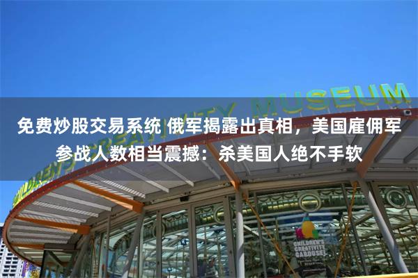 免费炒股交易系统 俄军揭露出真相，美国雇佣军参战人数相当震撼：杀美国人绝不手软