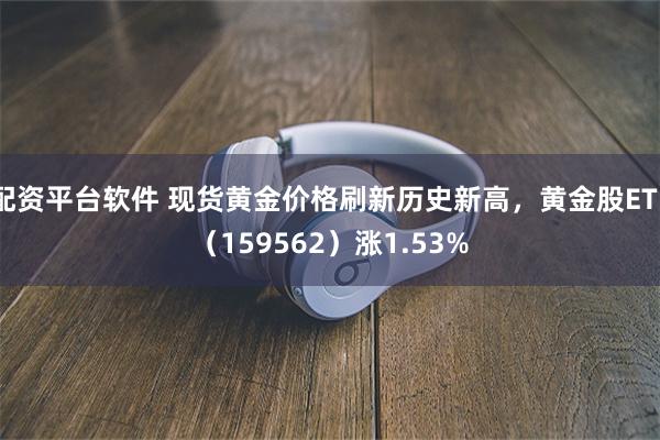 配资平台软件 现货黄金价格刷新历史新高，黄金股ETF（159562）涨1.53%