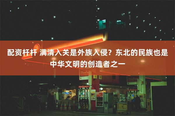 配资杆杆 满清入关是外族入侵？东北的民族也是中华文明的创造者之一