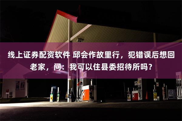 线上证券配资软件 邱会作故里行，犯错误后想回老家，问：我可以住县委招待所吗？