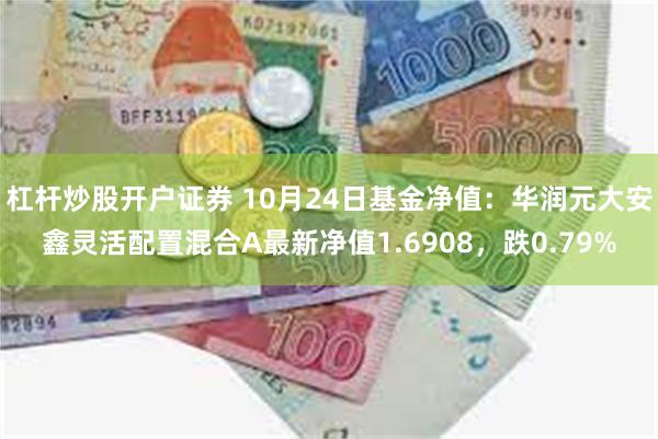 杠杆炒股开户证券 10月24日基金净值：华润元大安鑫灵活配置混合A最新净值1.6908，跌0.79%