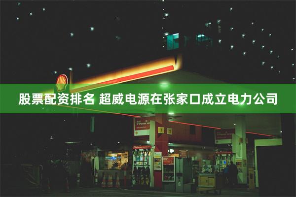 股票配资排名 超威电源在张家口成立电力公司