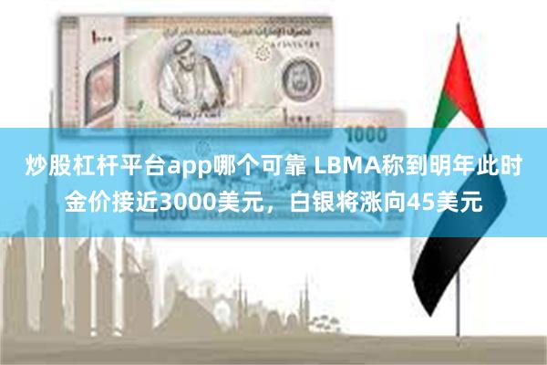 炒股杠杆平台app哪个可靠 LBMA称到明年此时金价接近3000美元，白银将涨向45美元