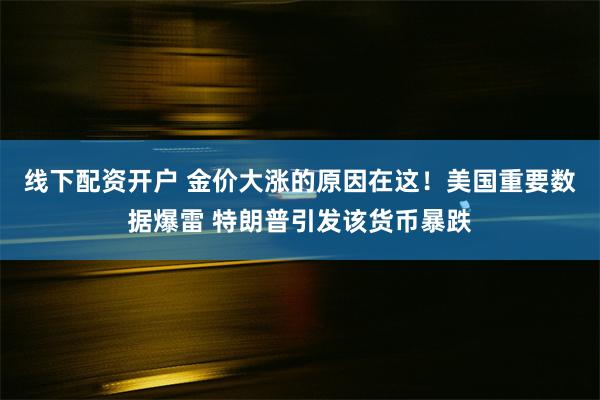 线下配资开户 金价大涨的原因在这！美国重要数据爆雷 特朗普引发该货币暴跌