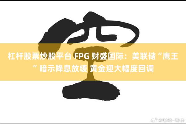 杠杆股票炒股平台 FPG 财盛国际：美联储“鹰王”暗示降息放缓 黄金迎大幅度回调