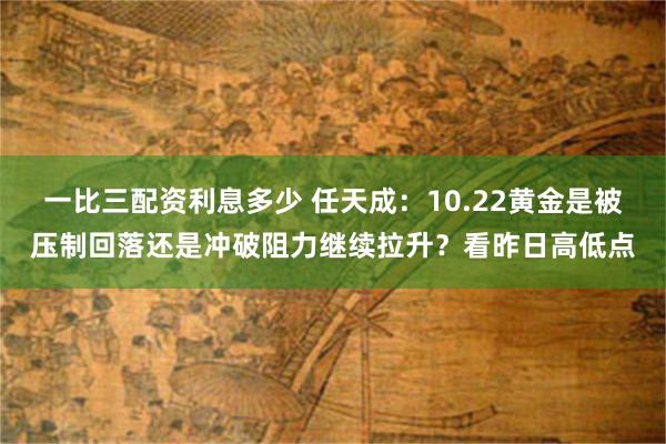 一比三配资利息多少 任天成：10.22黄金是被压制回落还是冲破阻力继续拉升？看昨日高低点