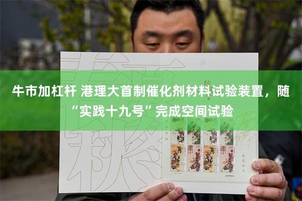 牛市加杠杆 港理大首制催化剂材料试验装置，随“实践十九号”完成空间试验