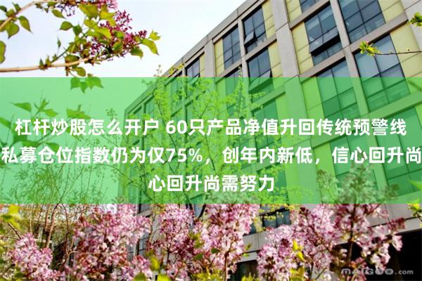 杠杆炒股怎么开户 60只产品净值升回传统预警线，股票私募仓位指数仍为仅75%，创年内新低，信心回升尚需努力