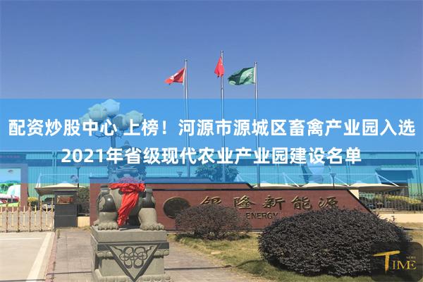 配资炒股中心 上榜！河源市源城区畜禽产业园入选2021年省级现代农业产业园建设名单