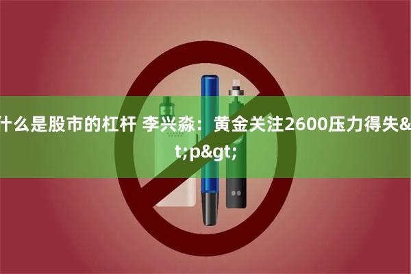 什么是股市的杠杆 李兴淼：黄金关注2600压力得失<p>